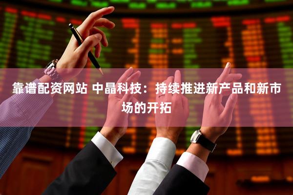 靠谱配资网站 中晶科技：持续推进新产品和新市场的开拓