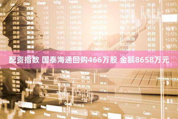 配资指数 国泰海通回购466万股 金额8658万元