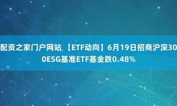 配资之家门户网站 【ETF动向】6月19日招商沪深300ESG基准ETF基金跌0.48%