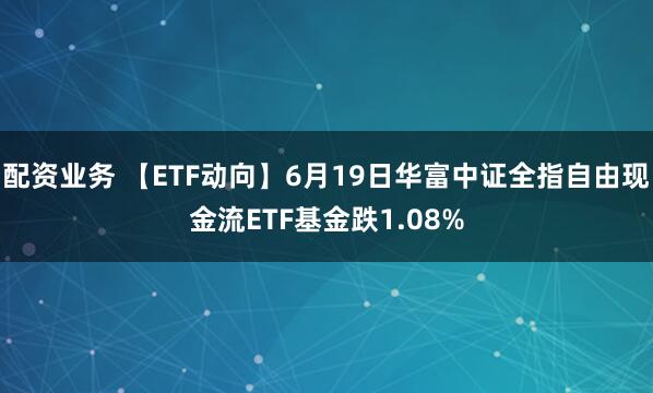 配资业务 【ETF动向】6月19日华富中证全指自由现金流ETF基金跌1.08%