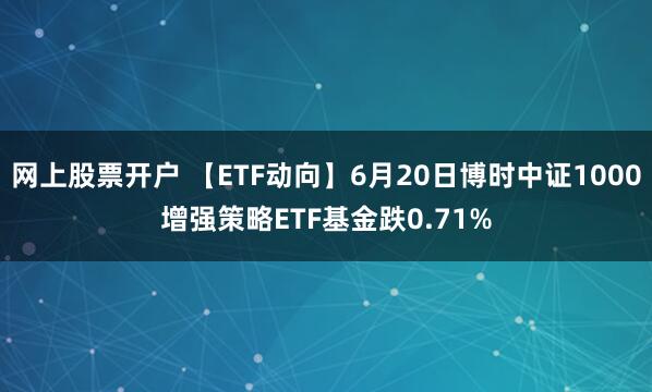 网上股票开户 【ETF动向】6月20日博时中证1000增强策略ETF基金跌0.71%