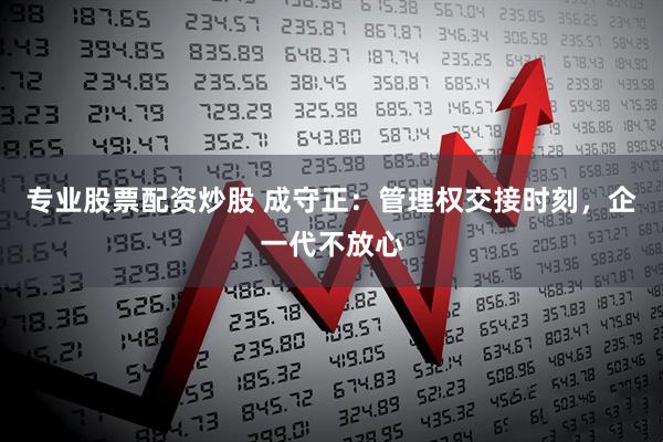 专业股票配资炒股 成守正：管理权交接时刻，企一代不放心