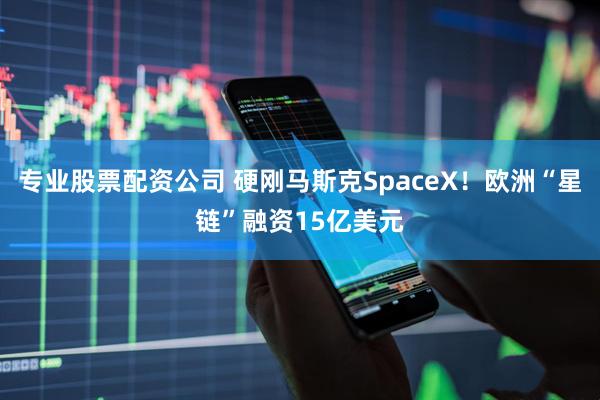 专业股票配资公司 硬刚马斯克SpaceX！欧洲“星链”融资15亿美元