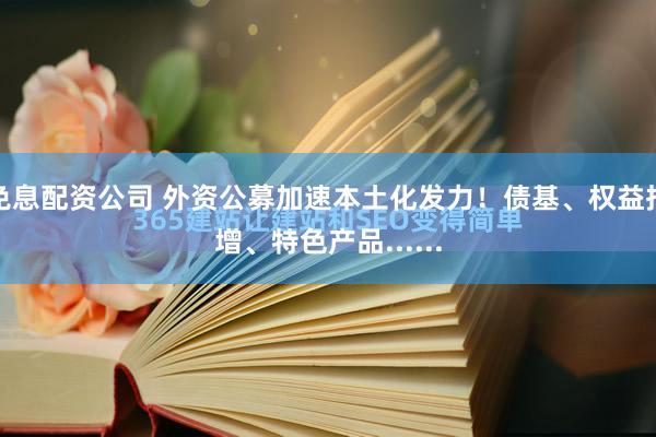 免息配资公司 外资公募加速本土化发力！债基、权益指增、特色产品......