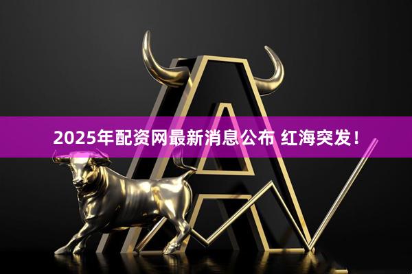 2025年配资网最新消息公布 红海突发！