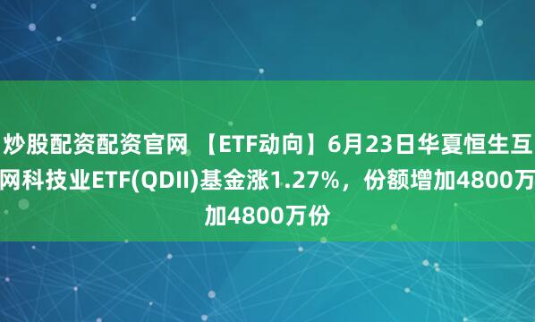 炒股配资配资官网 【ETF动向】6月23日华夏恒生互联网科技业ETF(QDII)基金涨1.27%，份额增加4800万份