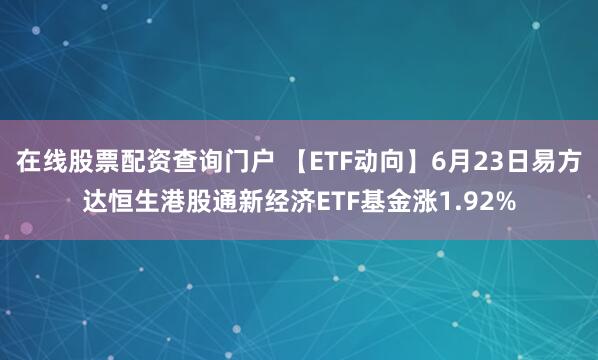 在线股票配资查询门户 【ETF动向】6月23日易方达恒生港股通新经济ETF基金涨1.92%