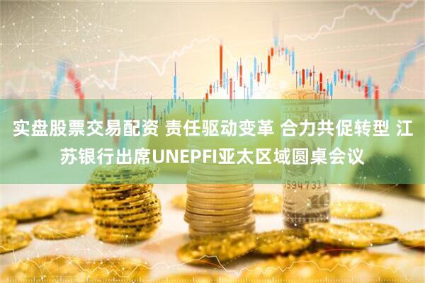 实盘股票交易配资 责任驱动变革 合力共促转型 江苏银行出席UNEPFI亚太区域圆桌会议