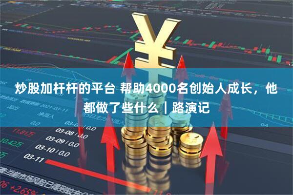 炒股加杆杆的平台 帮助4000名创始人成长，他都做了些什么｜路演记