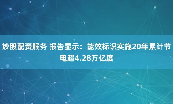 炒股配资服务 报告显示：能效标识实施20年累计节电超4.28万亿度