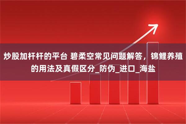 炒股加杆杆的平台 碧柔空常见问题解答，锦鲤养殖的用法及真假区分_防伪_进口_海盐