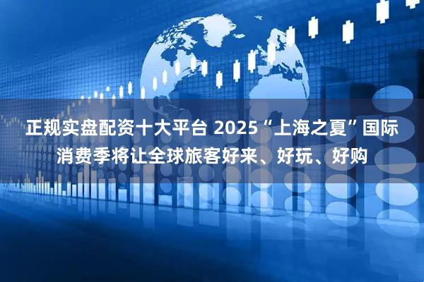 正规实盘配资十大平台 2025“上海之夏”国际消费季将让全球旅客好来、好玩、好购