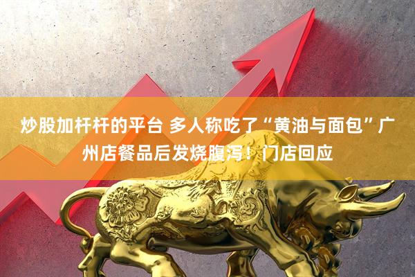 炒股加杆杆的平台 多人称吃了“黄油与面包”广州店餐品后发烧腹泻！门店回应