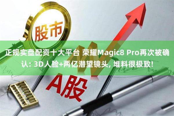 正规实盘配资十大平台 荣耀Magic8 Pro再次被确认: 3D人脸+两亿潜望镜头, 堆料很极致!