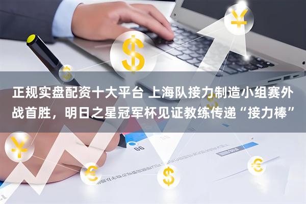 正规实盘配资十大平台 上海队接力制造小组赛外战首胜，明日之星冠军杯见证教练传递“接力棒”