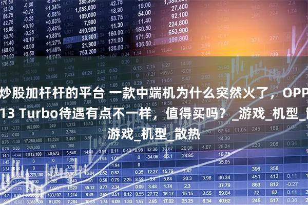 炒股加杆杆的平台 一款中端机为什么突然火了，OPPO K13 Turbo待遇有点不一样，值得买吗？_游戏_机型_散热