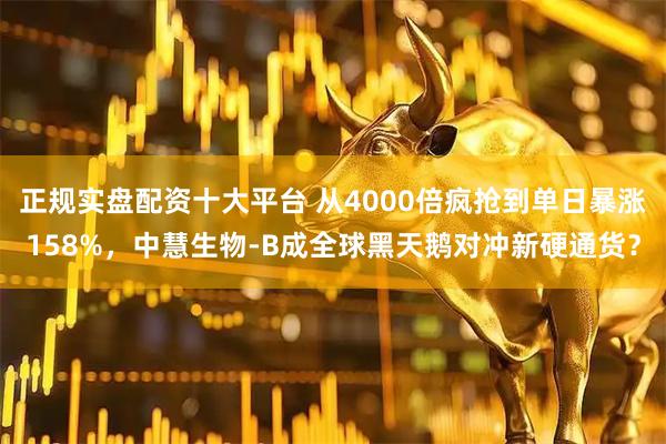 正规实盘配资十大平台 从4000倍疯抢到单日暴涨158%，中慧生物-B成全球黑天鹅对冲新硬通货？