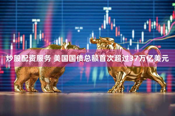 炒股配资服务 美国国债总额首次超过37万亿美元