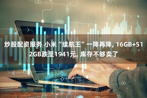 炒股配资服务 小米“续航王”一降再降, 16GB+512GB跌至1941元, 库存不够卖了