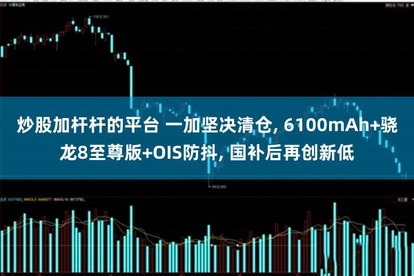 炒股加杆杆的平台 一加坚决清仓, 6100mAh+骁龙8至尊版+OIS防抖, 国补后再创新低