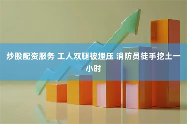 炒股配资服务 工人双腿被埋压 消防员徒手挖土一小时