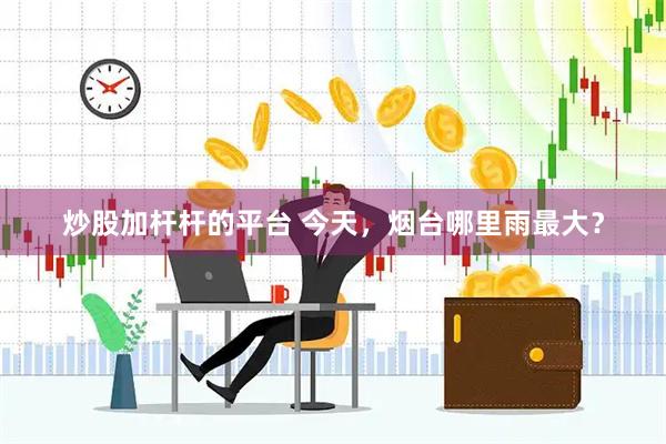 炒股加杆杆的平台 今天，烟台哪里雨最大？